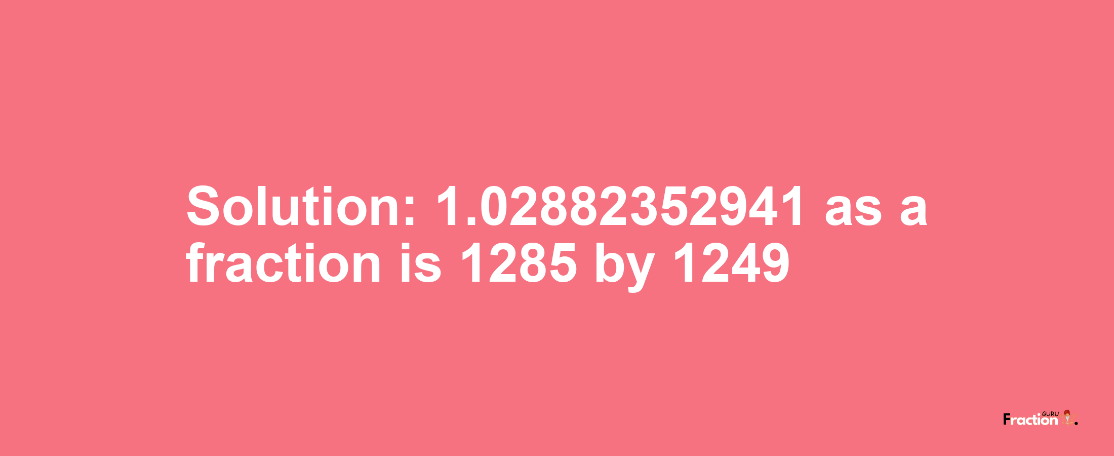 Solution:1.02882352941 as a fraction is 1285/1249